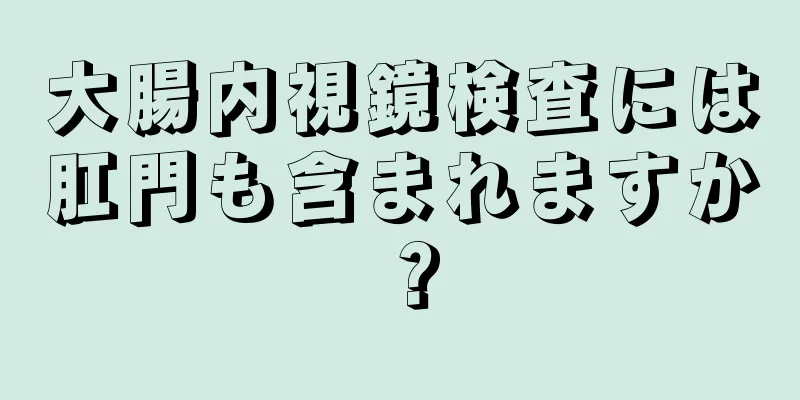 大腸内視鏡検査には肛門も含まれますか？