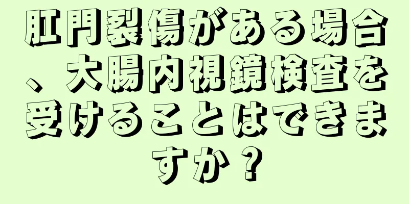 肛門裂傷がある場合、大腸内視鏡検査を受けることはできますか？