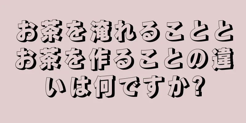 お茶を淹れることとお茶を作ることの違いは何ですか?