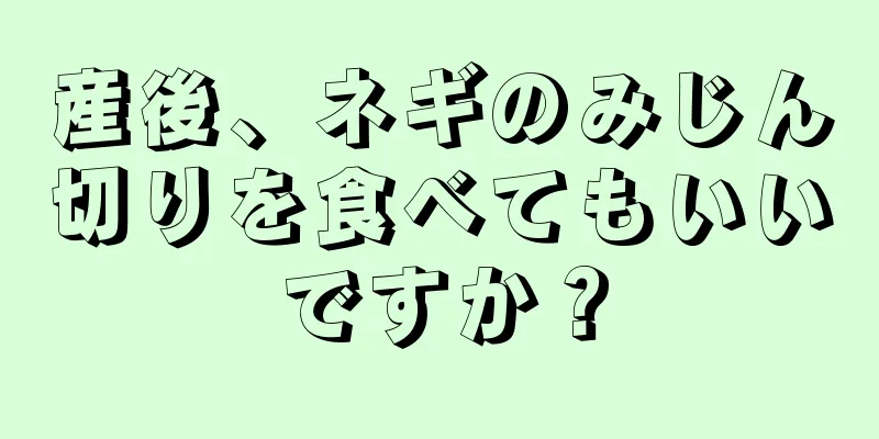 産後、ネギのみじん切りを食べてもいいですか？