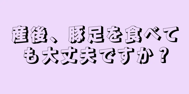 産後、豚足を食べても大丈夫ですか？