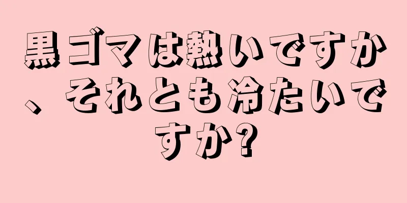 黒ゴマは熱いですか、それとも冷たいですか?