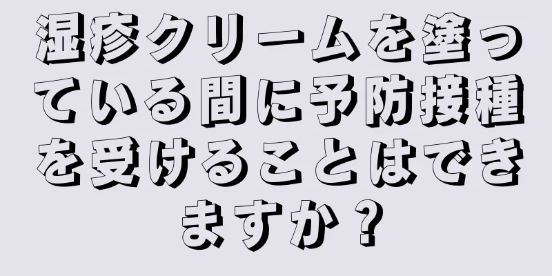 湿疹クリームを塗っている間に予防接種を受けることはできますか？