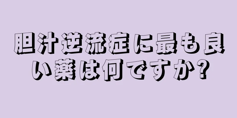 胆汁逆流症に最も良い薬は何ですか?