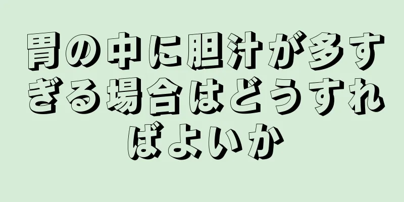 胃の中に胆汁が多すぎる場合はどうすればよいか