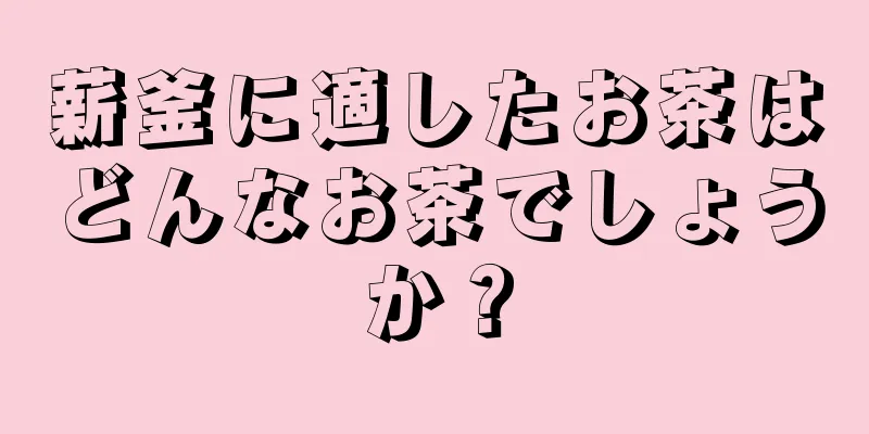 薪釜に適したお茶はどんなお茶でしょうか？