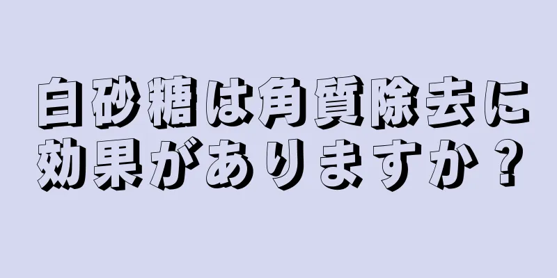 白砂糖は角質除去に効果がありますか？