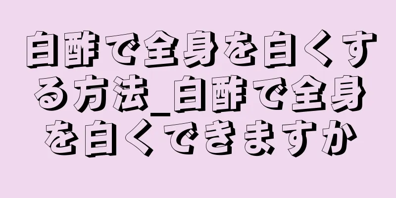 白酢で全身を白くする方法_白酢で全身を白くできますか