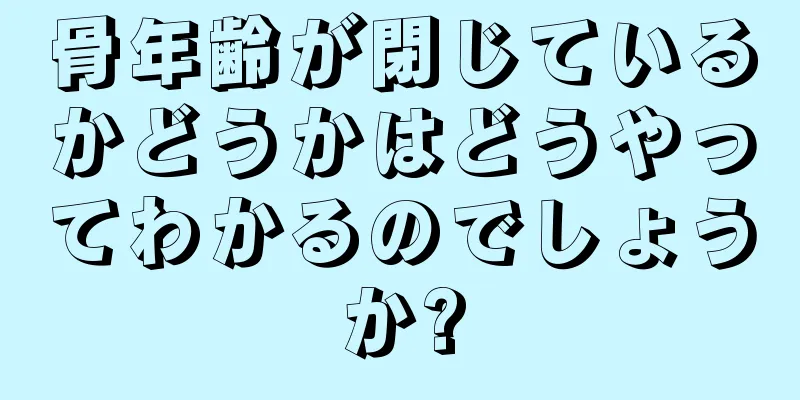 骨年齢が閉じているかどうかはどうやってわかるのでしょうか?