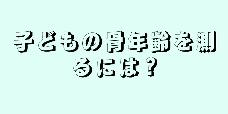 子どもの骨年齢を測るには？