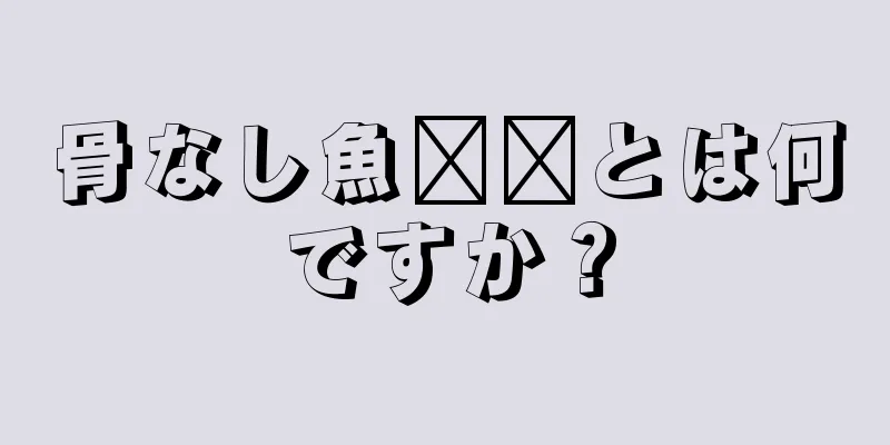 骨なし魚​​とは何ですか？