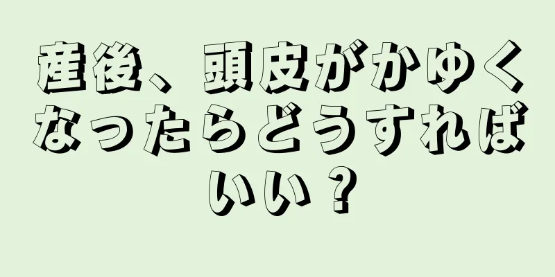 産後、頭皮がかゆくなったらどうすればいい？