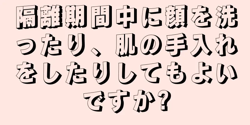 隔離期間中に顔を洗ったり、肌の手入れをしたりしてもよいですか?