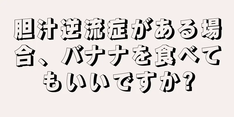 胆汁逆流症がある場合、バナナを食べてもいいですか?