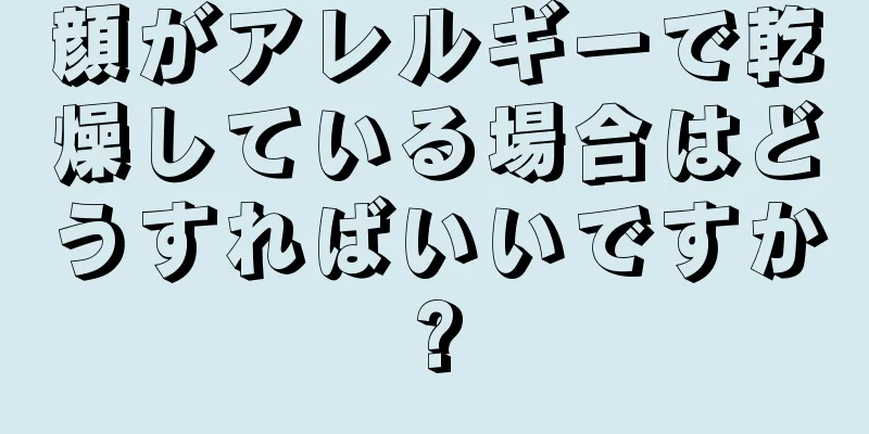 顔がアレルギーで乾燥している場合はどうすればいいですか?