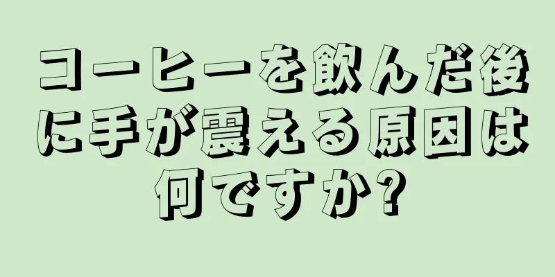 コーヒーを飲んだ後に手が震える原因は何ですか?