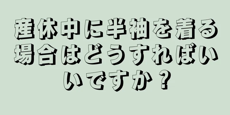 産休中に半袖を着る場合はどうすればいいですか？