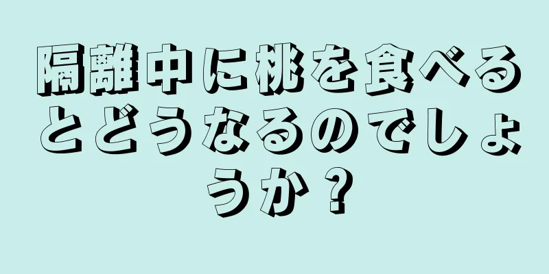 隔離中に桃を食べるとどうなるのでしょうか？