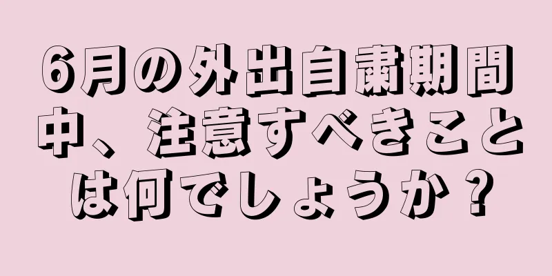 6月の外出自粛期間中、注意すべきことは何でしょうか？