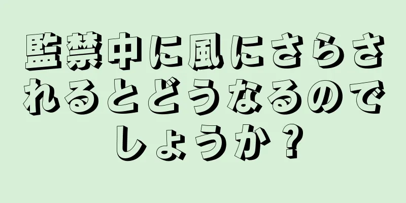 監禁中に風にさらされるとどうなるのでしょうか？