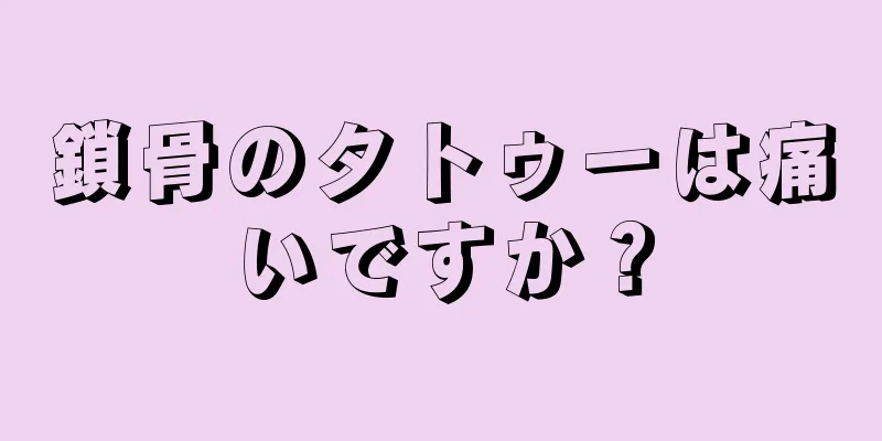 鎖骨のタトゥーは痛いですか？