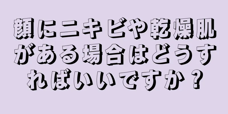 顔にニキビや乾燥肌がある場合はどうすればいいですか？