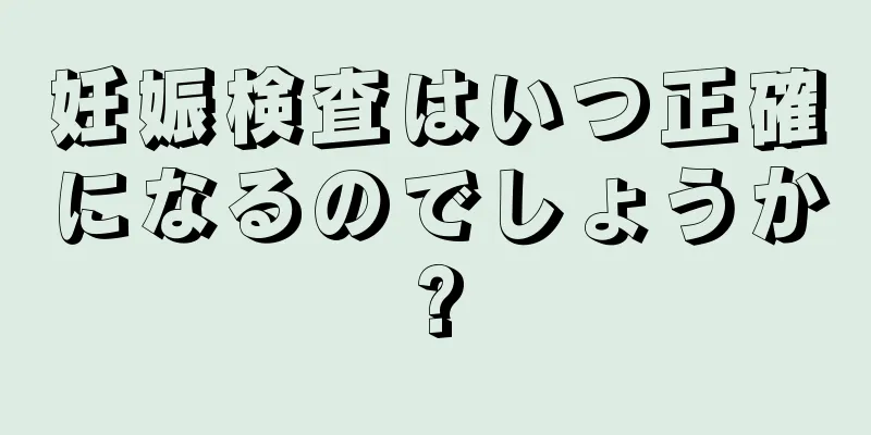 妊娠検査はいつ正確になるのでしょうか?