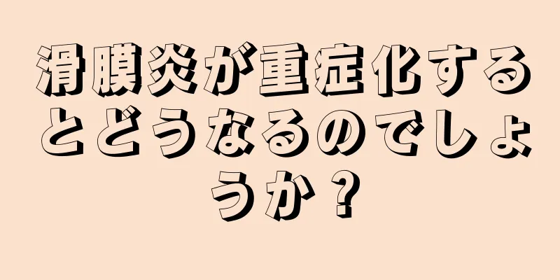 滑膜炎が重症化するとどうなるのでしょうか？