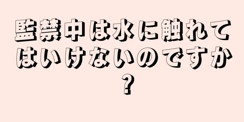 監禁中は水に触れてはいけないのですか？