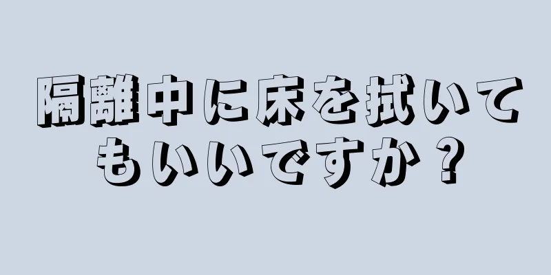 隔離中に床を拭いてもいいですか？