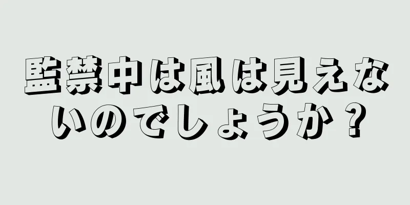 監禁中は風は見えないのでしょうか？