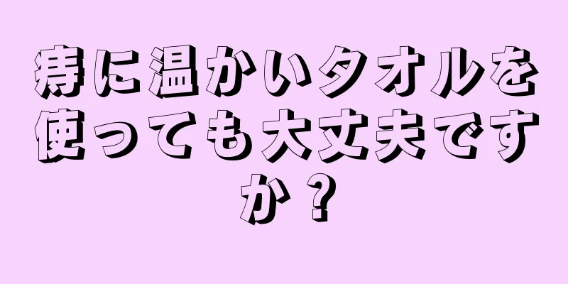 痔に温かいタオルを使っても大丈夫ですか？