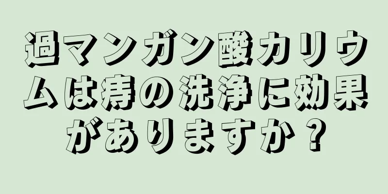 過マンガン酸カリウムは痔の洗浄に効果がありますか？