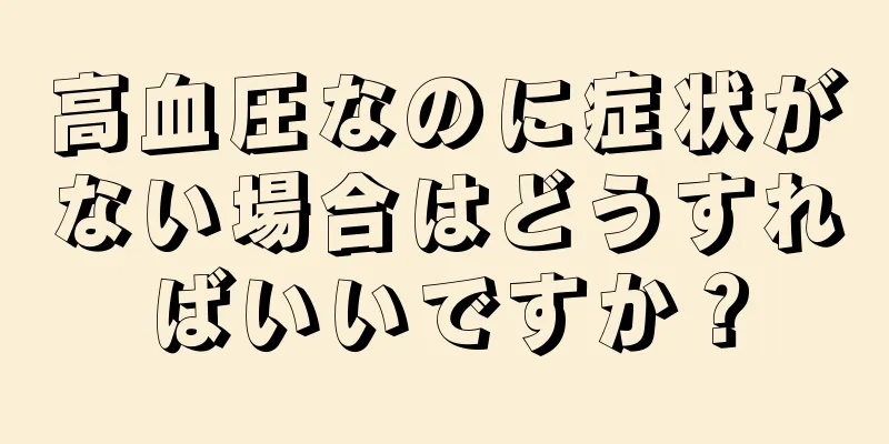 高血圧なのに症状がない場合はどうすればいいですか？