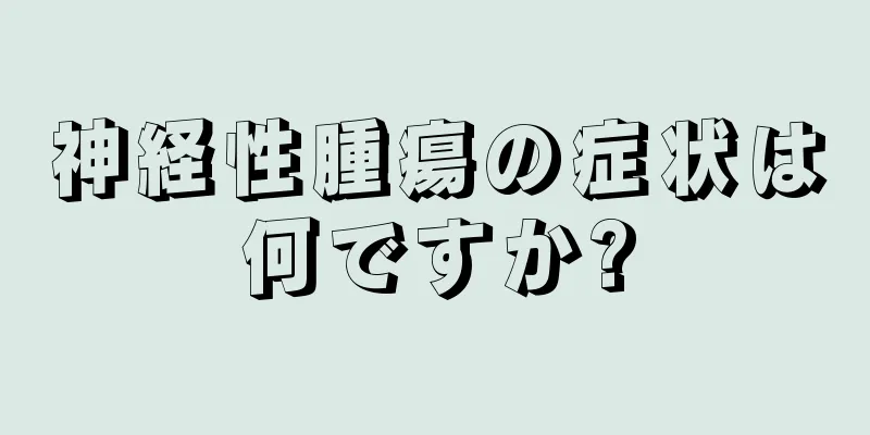 神経性腫瘍の症状は何ですか?