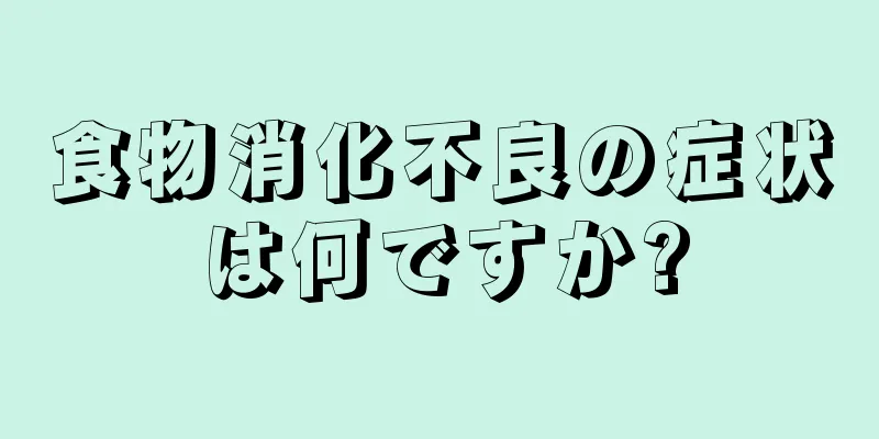 食物消化不良の症状は何ですか?