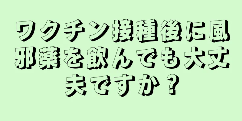 ワクチン接種後に風邪薬を飲んでも大丈夫ですか？