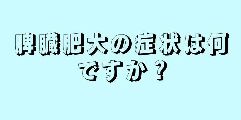 脾臓肥大の症状は何ですか？