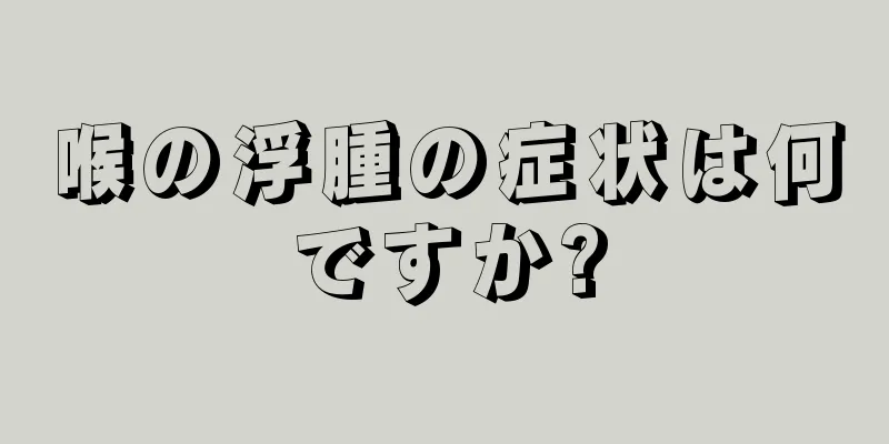 喉の浮腫の症状は何ですか?