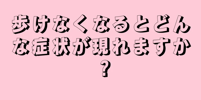 歩けなくなるとどんな症状が現れますか？