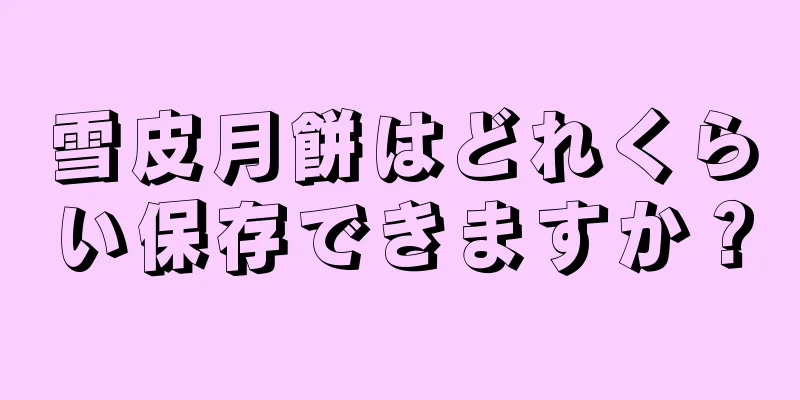 雪皮月餅はどれくらい保存できますか？