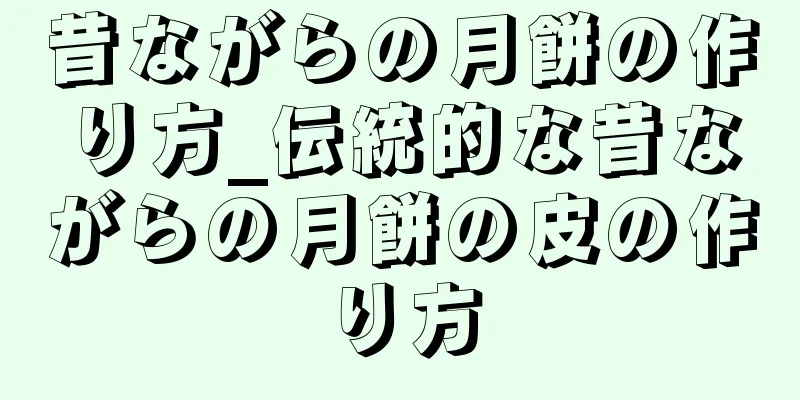 昔ながらの月餅の作り方_伝統的な昔ながらの月餅の皮の作り方