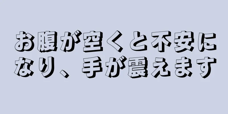 お腹が空くと不安になり、手が震えます