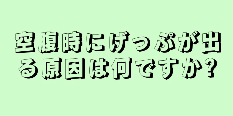 空腹時にげっぷが出る原因は何ですか?