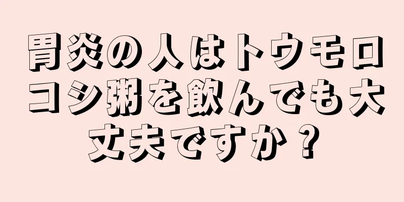 胃炎の人はトウモロコシ粥を飲んでも大丈夫ですか？