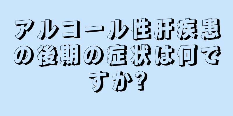 アルコール性肝疾患の後期の症状は何ですか?