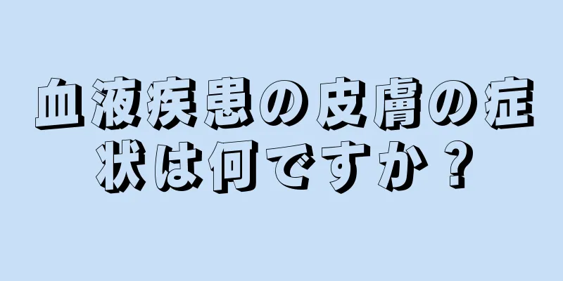 血液疾患の皮膚の症状は何ですか？