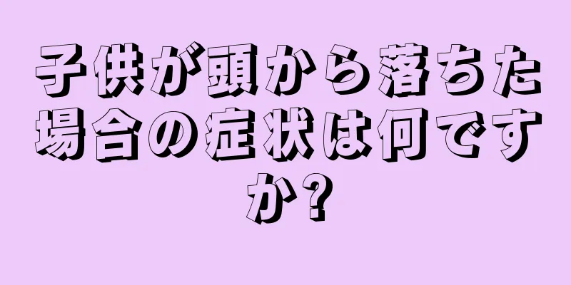 子供が頭から落ちた場合の症状は何ですか?