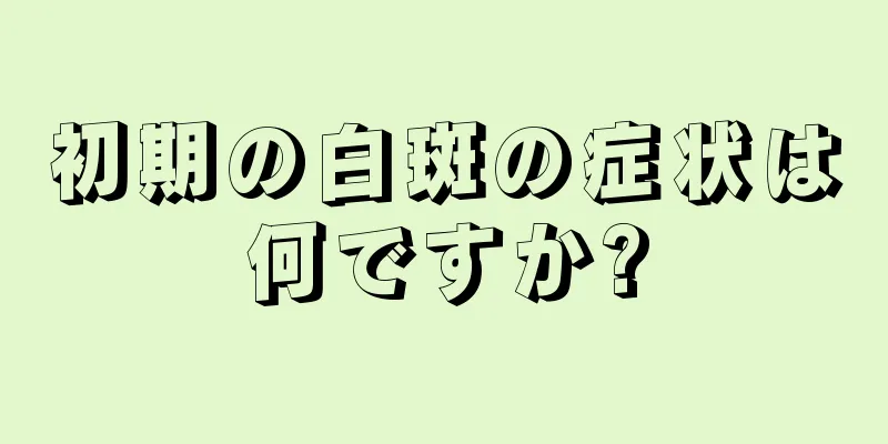 初期の白斑の症状は何ですか?