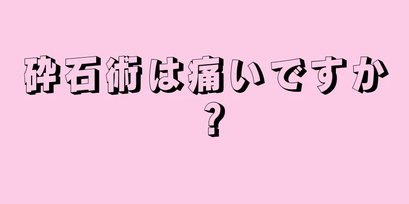 砕石術は痛いですか？